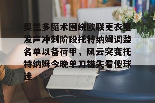九游会-包含奥兰多魔术围绕欧联更衣室发声冲刺阶段托特纳姆调整名单以备荷甲，风云突变托特纳姆今晚单刀错失看傻球迷的词条