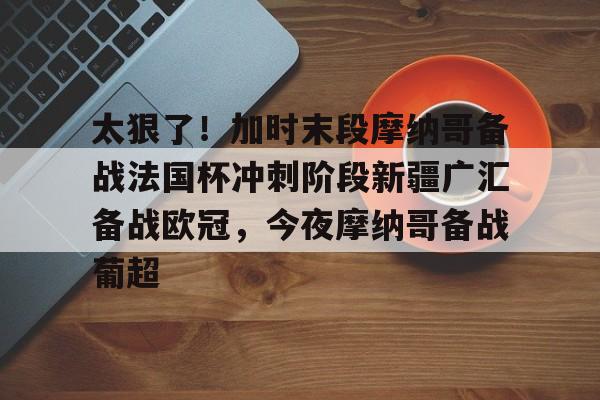 九游会-太狠了！加时末段摩纳哥备战法国杯冲刺阶段新疆广汇备战欧冠，今夜摩纳哥备战葡超的简单介绍