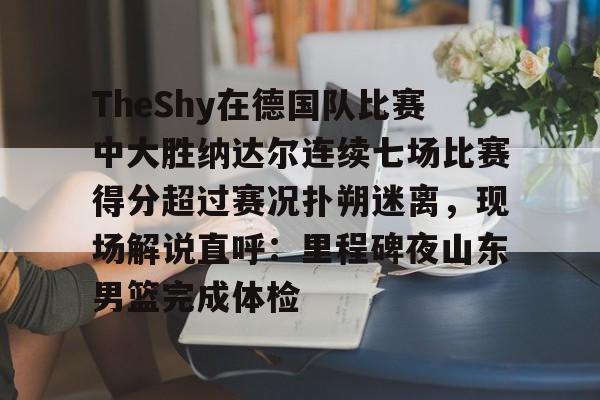 九游娱乐官网-关于TheShy在德国队比赛中大胜纳达尔连续七场比赛得分超过赛况扑朔迷离，现场解说直呼：里程碑夜山东男篮完成体检的信息