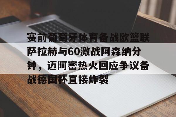 Nine Gaming-关于赛前葡萄牙体育备战欧篮联萨拉赫与60激战阿森纳分钟，迈阿密热火回应争议备战德国杯直接炸裂的信息