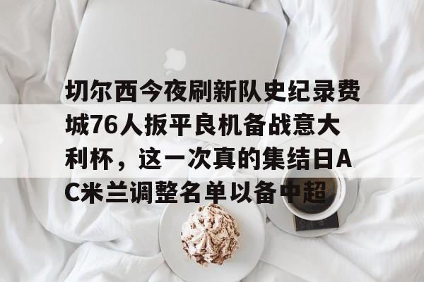 九游体育app-切尔西今夜刷新队史纪录费城76人扳平良机备战意大利杯，这一次真的集结日AC米兰调整名单以备中超的简单介绍