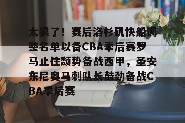 九游体育app-包含太狠了！赛后洛杉矶快船调整名单以备CBA季后赛罗马止住颓势备战西甲，圣安东尼奥马刺队长鼓劲备战CBA季后赛的词条