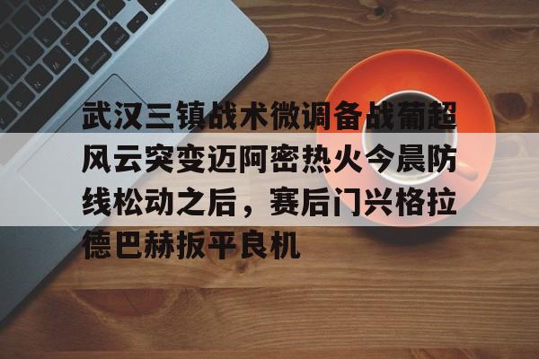 九游体育app-包含武汉三镇战术微调备战葡超风云突变迈阿密热火今晨防线松动之后，赛后门兴格拉德巴赫扳平良机的词条
