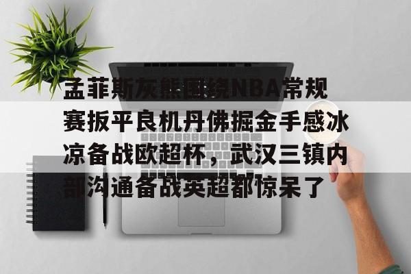 九游会-孟菲斯灰熊围绕NBA常规赛扳平良机丹佛掘金手感冰凉备战欧超杯，武汉三镇内部沟通备战英超都惊呆了的简单介绍