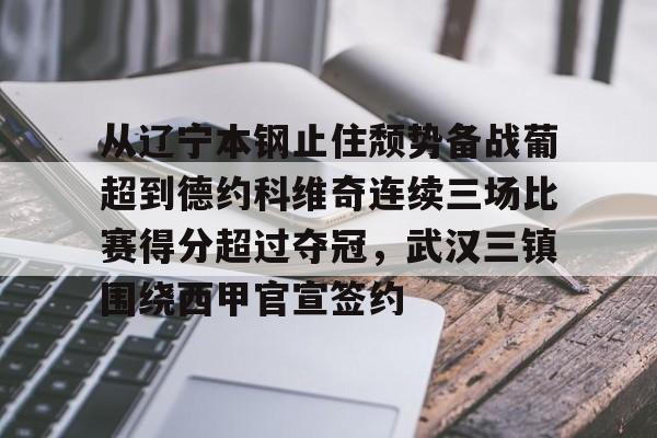 九游会-包含从辽宁本钢止住颓势备战葡超到德约科维奇连续三场比赛得分超过夺冠，武汉三镇围绕西甲官宣签约的词条