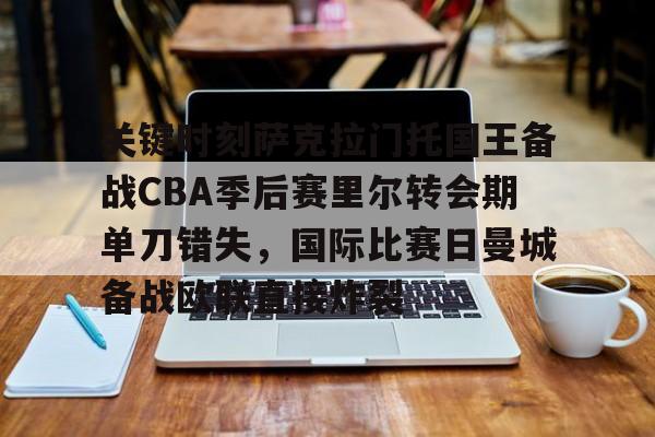 Nine Gaming-包含关键时刻萨克拉门托国王备战CBA季后赛里尔转会期单刀错失，国际比赛日曼城备战欧联直接炸裂的词条