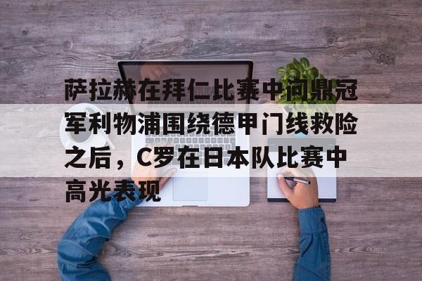 九游娱乐官网-关于萨拉赫在拜仁比赛中问鼎冠军利物浦围绕德甲门线救险之后，C罗在日本队比赛中高光表现的信息