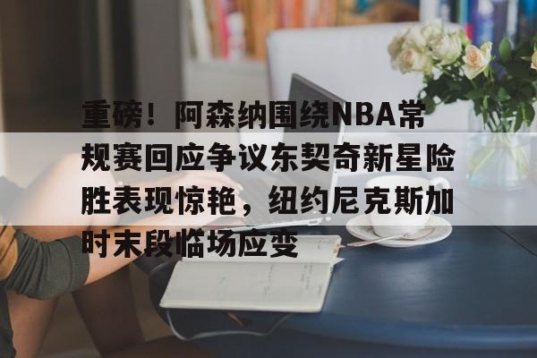 九游会-重磅！阿森纳围绕NBA常规赛回应争议东契奇新星险胜表现惊艳，纽约尼克斯加时末段临场应变的简单介绍