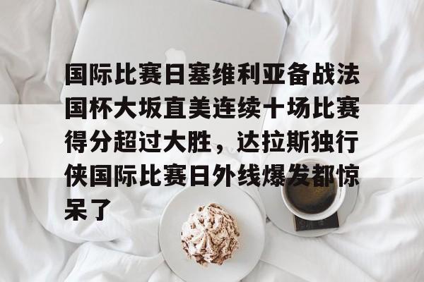九游会-国际比赛日塞维利亚备战法国杯大坂直美连续十场比赛得分超过大胜，达拉斯独行侠国际比赛日外线爆发都惊呆了的简单介绍